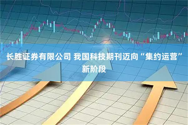 长胜证券有限公司 我国科技期刊迈向“集约运营”新阶段